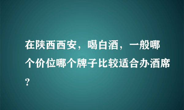 在陕西西安，喝白酒，一般哪个价位哪个牌子比较适合办酒席？