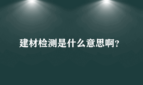 建材检测是什么意思啊？