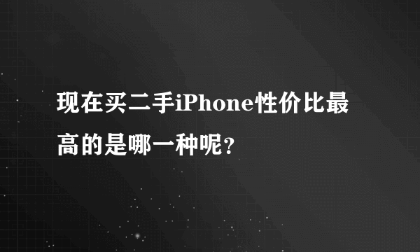 现在买二手iPhone性价比最高的是哪一种呢？