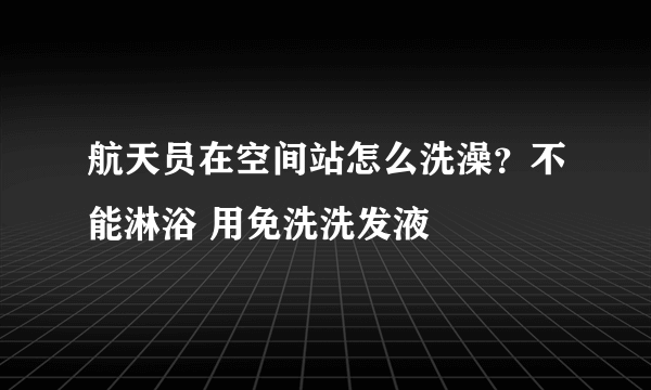 航天员在空间站怎么洗澡？不能淋浴 用免洗洗发液