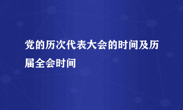 党的历次代表大会的时间及历届全会时间