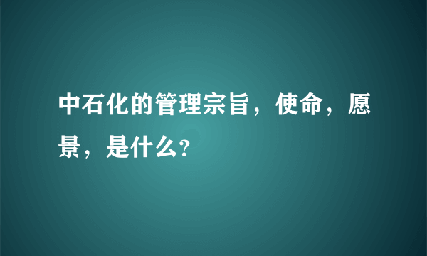 中石化的管理宗旨，使命，愿景，是什么？