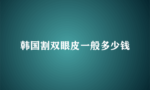 韩国割双眼皮一般多少钱