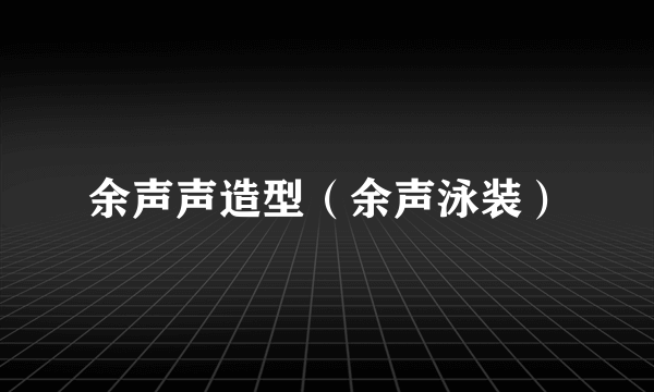 余声声造型（余声泳装）