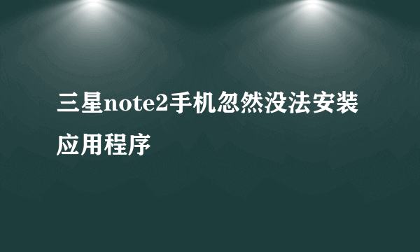 三星note2手机忽然没法安装应用程序