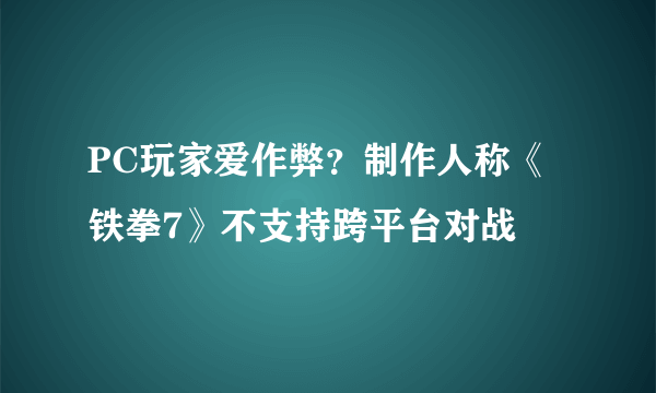 PC玩家爱作弊？制作人称《铁拳7》不支持跨平台对战