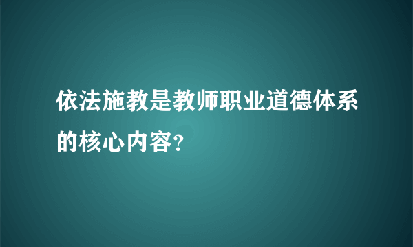 依法施教是教师职业道德体系的核心内容？