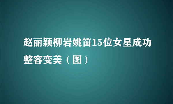 赵丽颖柳岩姚笛15位女星成功整容变美（图）