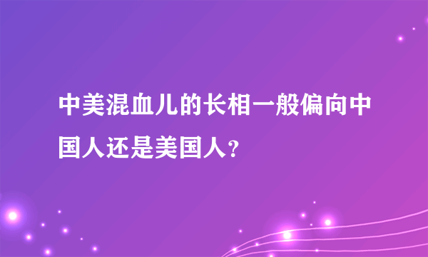 中美混血儿的长相一般偏向中国人还是美国人？