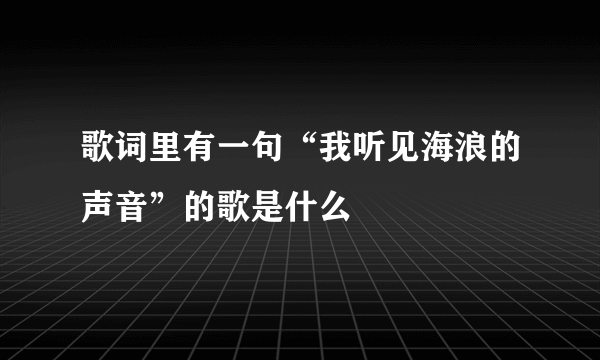 歌词里有一句“我听见海浪的声音”的歌是什么