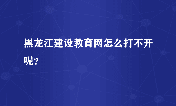 黑龙江建设教育网怎么打不开呢？