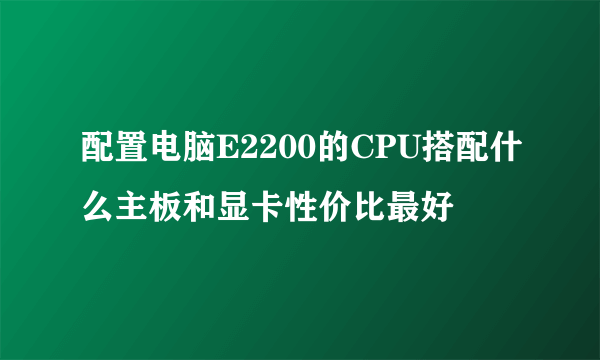 配置电脑E2200的CPU搭配什么主板和显卡性价比最好