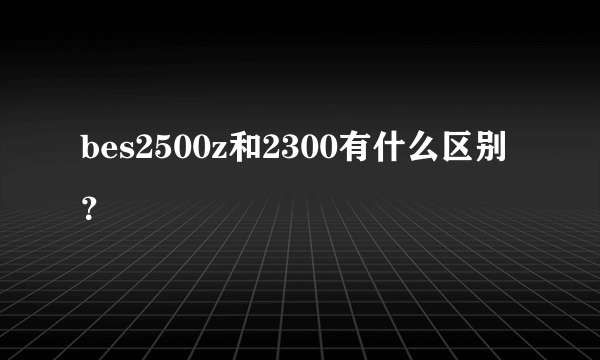 bes2500z和2300有什么区别？