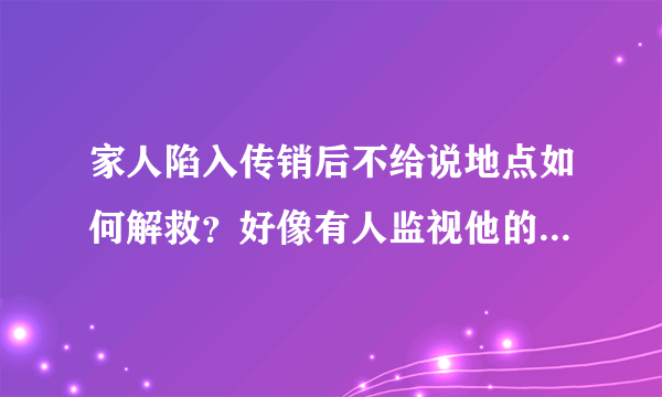 家人陷入传销后不给说地点如何解救？好像有人监视他的一举一动？