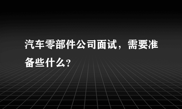 汽车零部件公司面试，需要准备些什么？