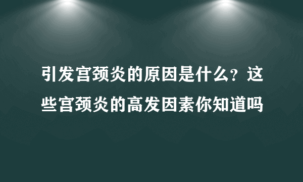 引发宫颈炎的原因是什么？这些宫颈炎的高发因素你知道吗