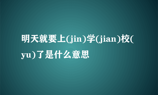 明天就要上(jin)学(jian)校(yu)了是什么意思