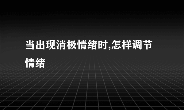 当出现消极情绪时,怎样调节情绪