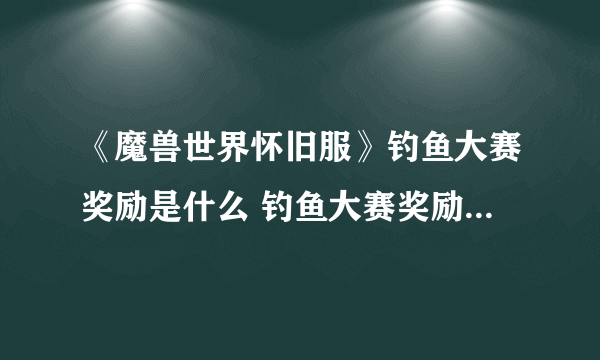 《魔兽世界怀旧服》钓鱼大赛奖励是什么 钓鱼大赛奖励内容一览