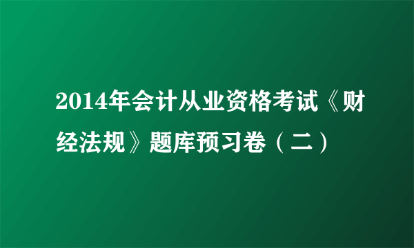 2014年会计从业资格考试《财经法规》题库预习卷（二）