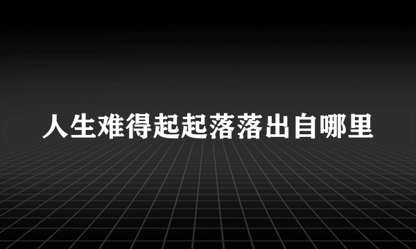 人生难得起起落落出自哪里