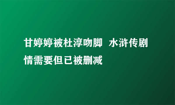 甘婷婷被杜淳吻脚  水浒传剧情需要但已被删减