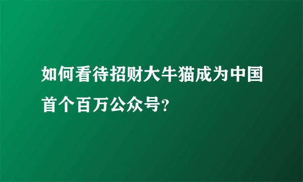 如何看待招财大牛猫成为中国首个百万公众号？