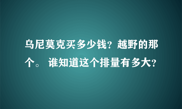 乌尼莫克买多少钱？越野的那个。 谁知道这个排量有多大？