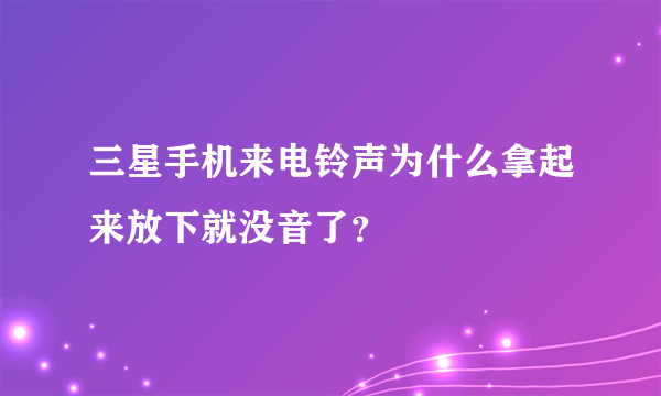 三星手机来电铃声为什么拿起来放下就没音了？