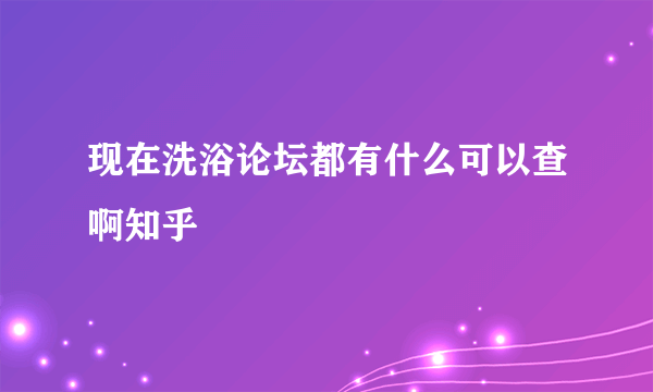 现在洗浴论坛都有什么可以查啊知乎