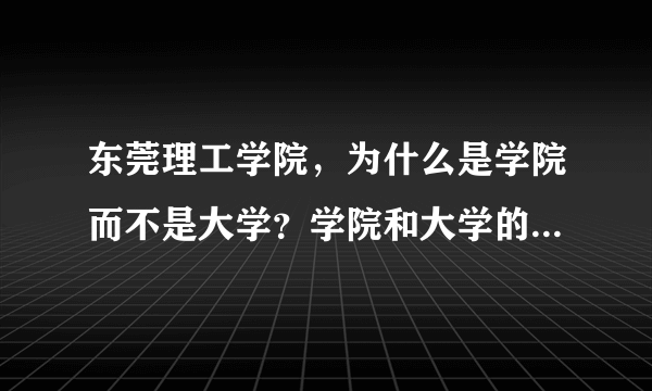 东莞理工学院，为什么是学院而不是大学？学院和大学的区别是什么？