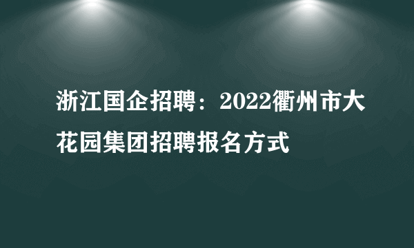 浙江国企招聘：2022衢州市大花园集团招聘报名方式