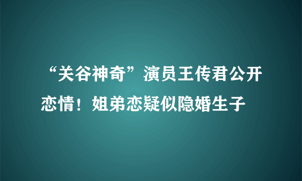 “关谷神奇”演员王传君公开恋情！姐弟恋疑似隐婚生子