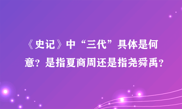 《史记》中“三代”具体是何意？是指夏商周还是指尧舜禹？