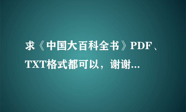 求《中国大百科全书》PDF、TXT格式都可以，谢谢咯··772007569的“扣扣油箱”