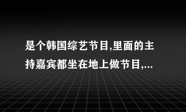 是个韩国综艺节目,里面的主持嘉宾都坐在地上做节目,而且还会请来很多普通人诉说烦恼， 认为烦恼