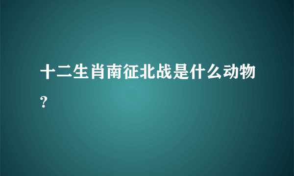 十二生肖南征北战是什么动物？