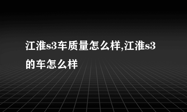 江淮s3车质量怎么样,江淮s3的车怎么样