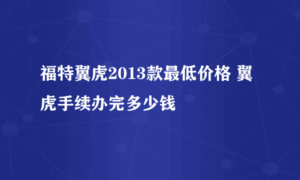 福特翼虎2013款最低价格 翼虎手续办完多少钱