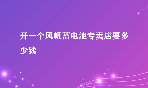 开一个风帆蓄电池专卖店要多少钱