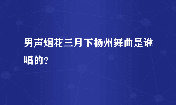 男声烟花三月下杨州舞曲是谁唱的？