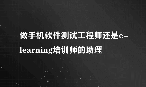 做手机软件测试工程师还是e-learning培训师的助理