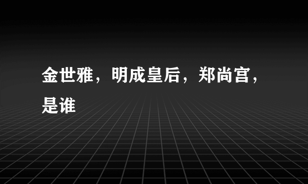 金世雅，明成皇后，郑尚宫，是谁