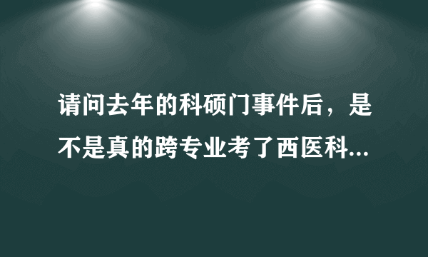 请问去年的科硕门事件后，是不是真的跨专业考了西医科研型研究生以后不能考执业医了，但今年还能考，条...