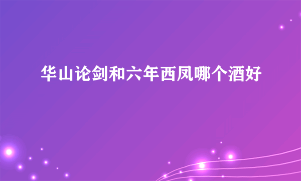 华山论剑和六年西凤哪个酒好