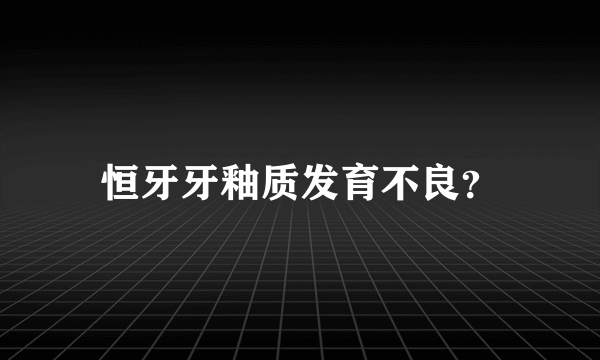 恒牙牙釉质发育不良？