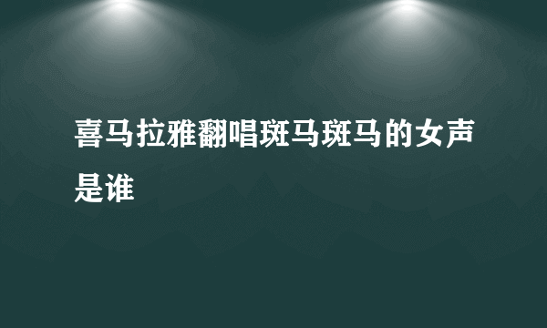 喜马拉雅翻唱斑马斑马的女声是谁