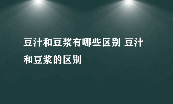 豆汁和豆浆有哪些区别 豆汁和豆浆的区别