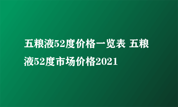 五粮液52度价格一览表 五粮液52度市场价格2021