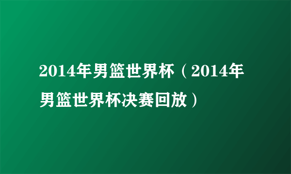 2014年男篮世界杯（2014年男篮世界杯决赛回放）